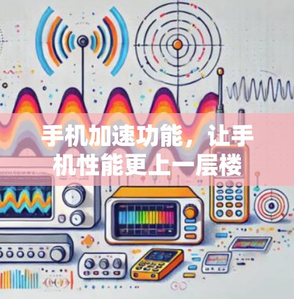 手机加速功能,让手机性能更上一层楼 手机加速功能,让手机性能更上一层楼