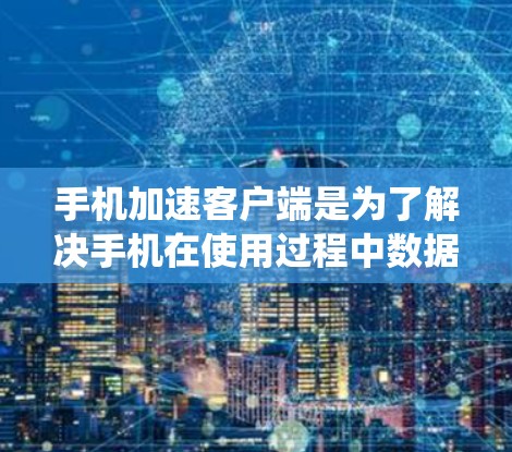 手机加速客户端是为了解决手机在使用过程中数据量过大的问题，从而提升手机性能的一种工具。它通过优化数据传输和系统资源利用，减少用户手机的使用时间，提高用户体验。以下是一些常见的使用方法和相关知识