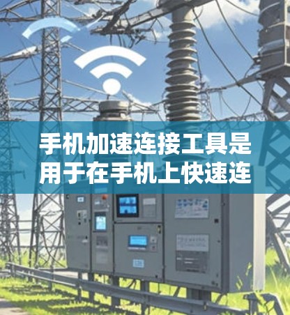 手机加速连接工具是用于在手机上快速连接到其他设备或网络的工具，帮助用户优化手机的性能和用户体验。以下是对这些工具的详细总结