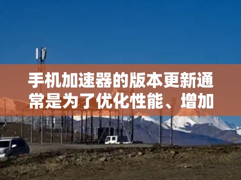 手机加速器的版本更新通常是为了优化性能、增加功能和提升用户体验。以下是根据不同版本的更新信息整理出的总结 手机加速器的版本更新通常是为了优化性能、增加功能和提升用户体验。以下是根据不同版本的更新信息整理出的总结
