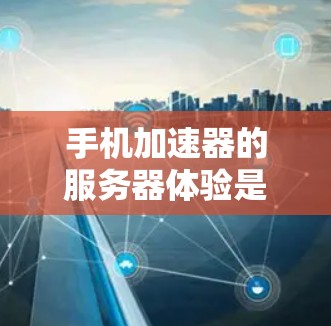 手机加速器的服务器体验是由多个因素共同作用的结果，主要包括以下方面