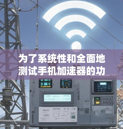 为了系统性和全面地测试手机加速器的功能,可以按照以下步骤进行 为了系统性和全面地测试手机加速器的功能,可以按照以下步骤进行