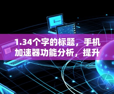 1.34个字的标题,手机加速器功能分析,提升数据传输效率的三大关键 1.34个字的标题,手机加速器功能分析,提升数据传输效率的三大关键