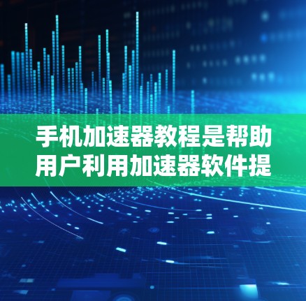 手机加速器教程是帮助用户利用加速器软件提高手机使用效率的步骤指南。以下是对该教程的详细解答 手机加速器教程是帮助用户利用加速器软件提高手机使用效率的步骤指南。以下是对该教程的详细解答