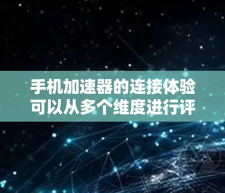 手机加速器的连接体验可以从多个维度进行评估，包括速度提升、界面友好度、数据传输速度、安全性、加速效果、工具多样性、易用性、更新维护以及对比推荐。以下是详细的分析