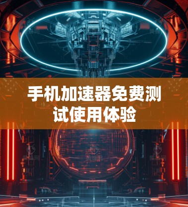 手机加速器免费测试使用体验