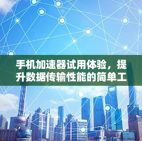 手机加速器试用体验，提升数据传输性能的简单工具