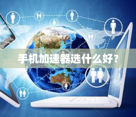 手机加速器选什么好? 手机加速器选什么好?