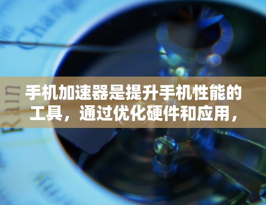 手机加速器是提升手机性能的工具，通过优化硬件和应用，让手机更稳定和长久。以下是不同平台常见的加速器及其主要特点