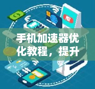 手机加速器优化教程,提升使用效率,优化流畅度