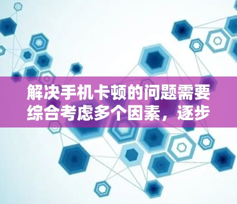 解决手机卡顿的问题需要综合考虑多个因素，逐步排查和解决。以下是一步步的解决方案