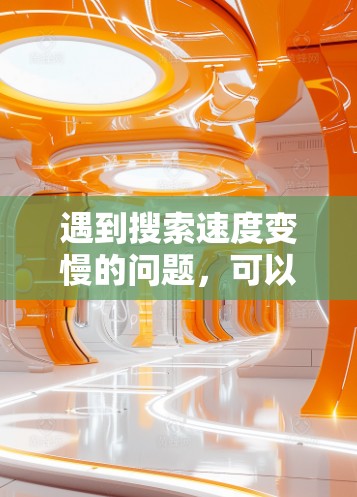遇到搜索速度变慢的问题，可以按照以下步骤进行排查和解决问题