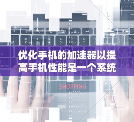 优化手机的加速器以提高手机性能是一个系统性的任务，需要综合考虑多个因素。以下是一个有条理的优化步骤指南