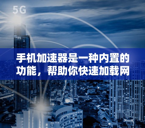 手机加速器是一种内置的功能，帮助你快速加载网页、加速应用、加速文件等，从而减少等待时间，提升使用体验。以下是对手机加速器的详细说明