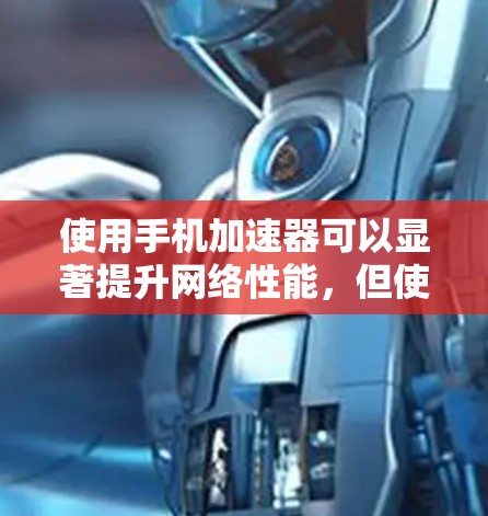 使用手机加速器可以显著提升网络性能，但使用前需要充分了解其功能和注意事项。以下是对加速器的详细指南