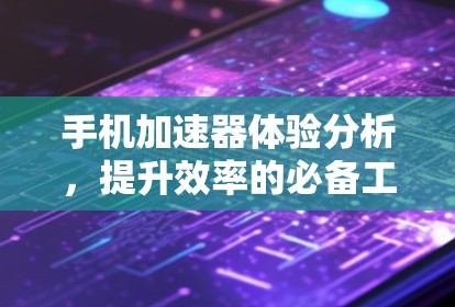 手机加速器体验分析，提升效率的必备工具