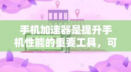 手机加速器是提升手机性能的重要工具，可以通过多种方式选择，以下是一些关键点和推荐