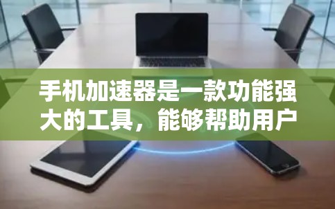 手机加速器是一款功能强大的工具，能够帮助用户提升手机性能和减少使用时间。以下是对手机加速器的详细介绍