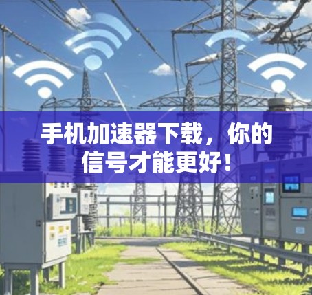 手机加速器下载，你的信号才能更好！