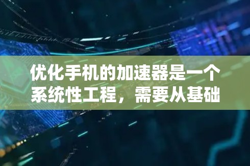 优化手机的加速器是一个系统性工程，需要从基础到高级逐步进行，以确保系统性能、稳定性以及用户体验。以下是一个有条理的优化计划，帮助您系统性地优化手机加速器