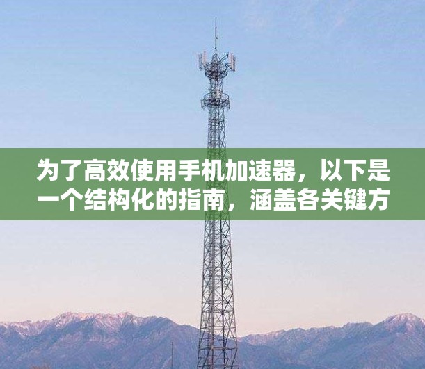 为了高效使用手机加速器,以下是一个结构化的指南,涵盖各关键方面
