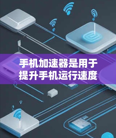 手机加速器是用于提升手机运行速度和优化应用体验的工具。以下是关于手机加速器的最新版本及推荐
