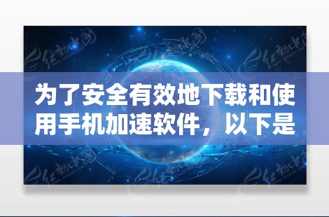 为了安全有效地下载和使用手机加速软件，以下是分步指南