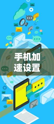 手机加速设置是提升手机使用体验的重要功能,以下是详细的教程步骤,帮助您顺利设置加速模式