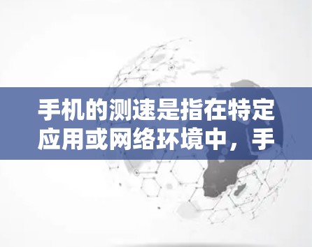 手机的测速是指在特定应用或网络环境中，手机在传输数据包时的速度。以下是对手机测速的详细说明
