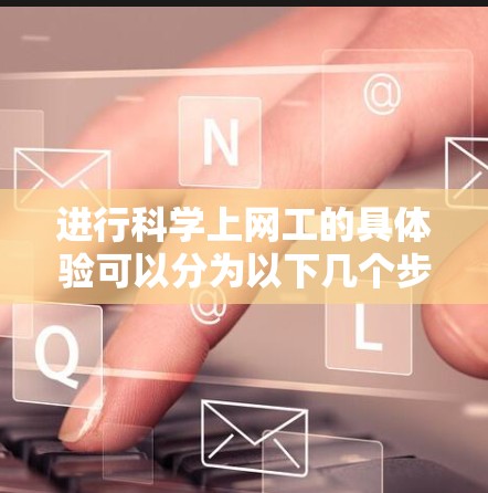 进行科学上网工的具体验可以分为以下几个步骤