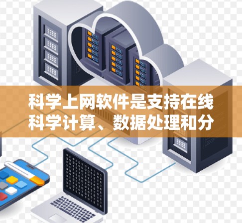 科学上网软件是支持在线科学计算、数据处理和分析的工具，适合学生和研究人员。以下是对这些软件的详细介绍和推荐