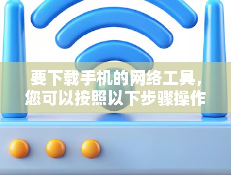 要下载手机的网络工具，您可以按照以下步骤操作