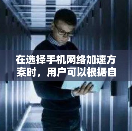 在选择手机网络加速方案时,用户可以根据自己的需求和预算来决定最适合的方案。以下是一个清晰的推荐列表,涵盖常见且适用的网络加速方案