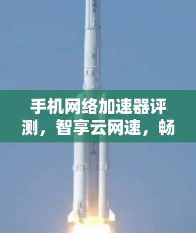 手机网络加速器评测，智享云网速，畅享网络体验
