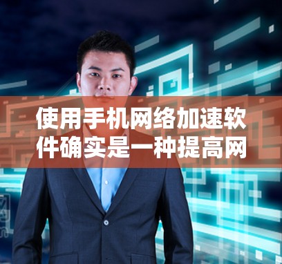 使用手机网络加速软件确实是一种提高网络速度的简单方法,但需要遵循以下步骤和注意事项