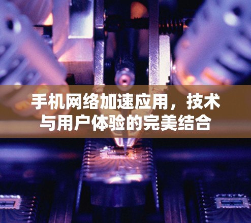 手机网络加速应用,技术与用户体验的完美结合