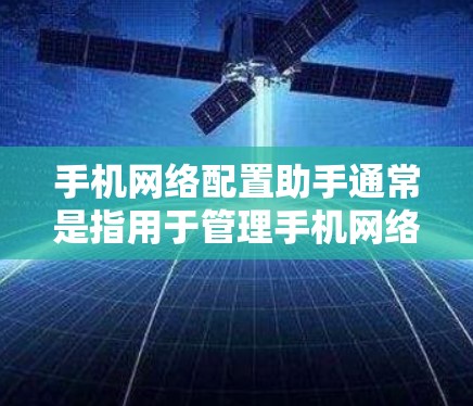 手机网络配置助手通常是指用于管理手机网络设备、设置网络参数和调试网络问题的工具。以下是一些常见的网络配置助手及其功能
