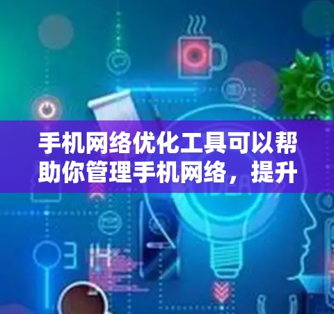 手机网络优化工具可以帮助你管理手机网络，提升网络性能。以下是一些常见的手机网络优化工具及其功能