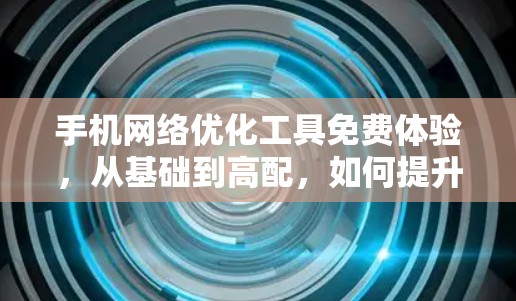 手机网络优化工具免费体验,从基础到高配,如何提升网络质量