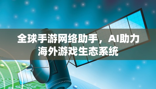 全球手游网络助手，AI助力海外游戏生态系统