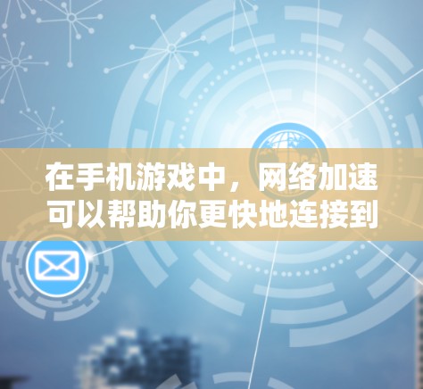 在手机游戏中，网络加速可以帮助你更快地连接到网络，从而更快地下载和运行游戏。以下是一些关于手游网络加速的常见问题、方法和注意事项