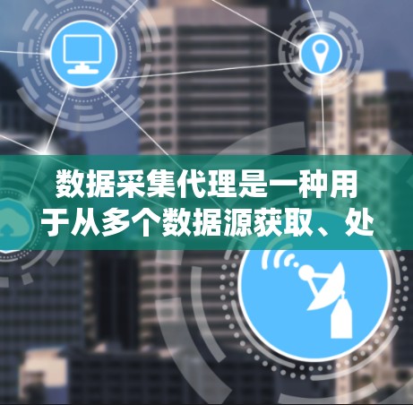 数据采集代理是一种用于从多个数据源获取、处理和存储数据的系统或工具。它能够实时获取实时数据，支持大规模的数据处理，适合在多种行业使用，如企业、政府部门、医疗和金融。以下是数据采集代理的详细分析