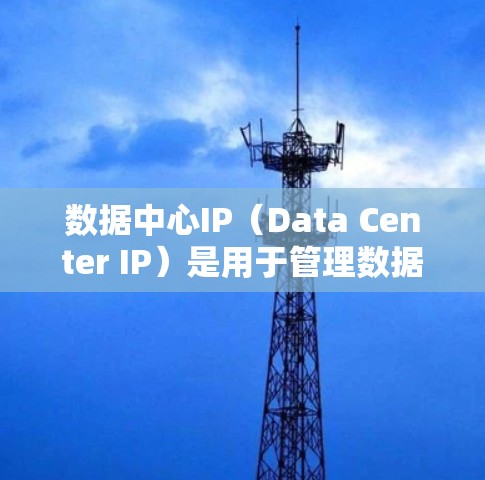 数据中心IP（Data Center IP）是用于管理数据中心内部计算机和网络设备的唯一标识符。以下是关于数据中心IP的详细介绍