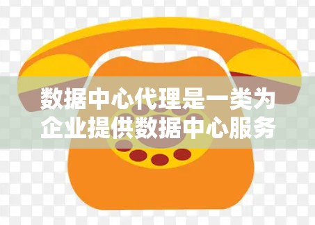 数据中心代理是一类为企业提供数据中心服务的专业中间人，帮助企业在特定业务需求下获取和管理数据中心。以下是关于数据中心代理的详细说明