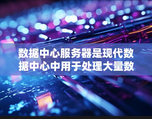 数据中心服务器是现代数据中心中用于处理大量数据和事务的核心组件，涉及多个技术领域。以下是关于数据中心服务器的详细信息