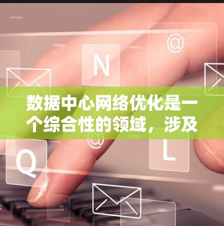 数据中心网络优化是一个综合性的领域，涉及物理层、网络层和业务层的优化，旨在提升网络性能、降低成本和提高响应速度。以下是对这一领域的详细介绍