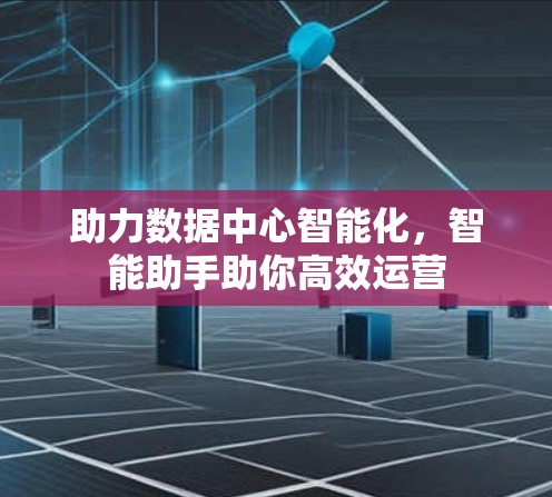 助力数据中心智能化,智能助手助你高效运营 助力数据中心智能化,智能助手助你高效运营