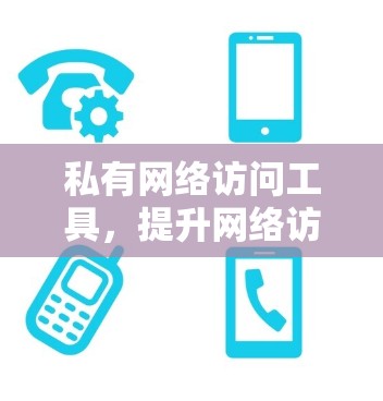 私有网络访问工具，提升网络访问效率的高效解决方案
