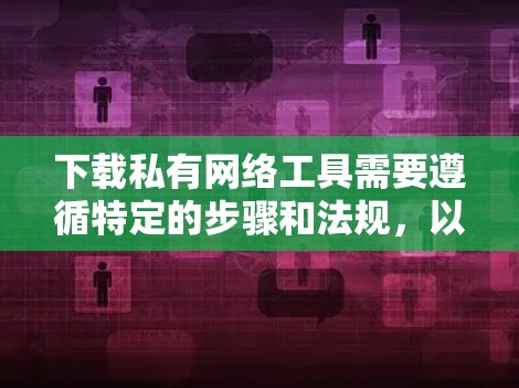 下载私有网络工具需要遵循特定的步骤和法规，以下是一些建议