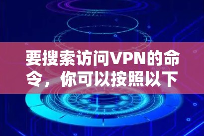 要搜索访问VPN的命令,你可以按照以下几种方式进行 要搜索访问VPN的命令,你可以按照以下几种方式进行